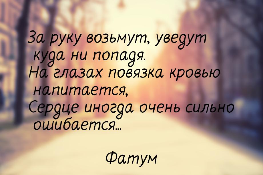 За руку возьмут, уведут куда ни попадя. На глазах повязка кровью напитается, Сердце иногда