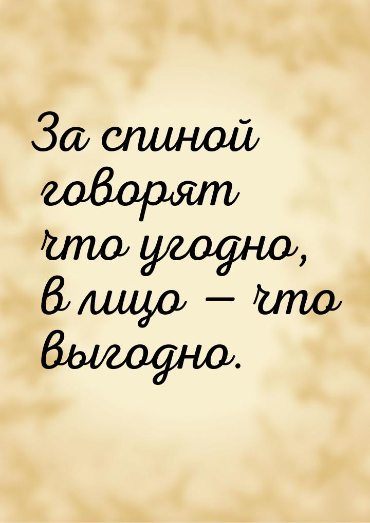 За спиной говорят что угодно, в лицо  что выгодно.