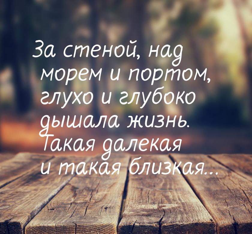 За стеной, над морем и портом, глухо и глубоко дышала жизнь. Такая далекая и такая близкая