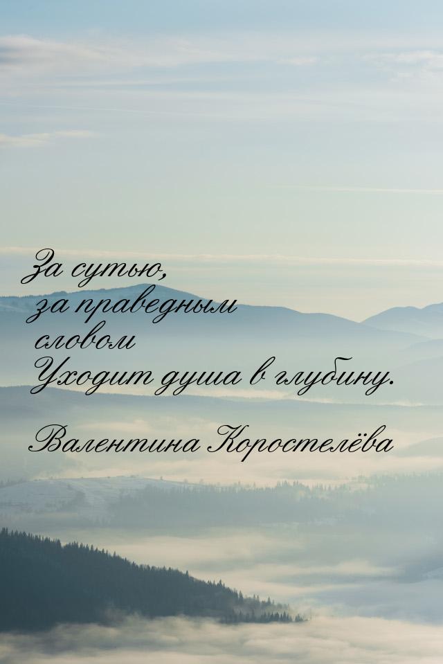 За сутью, за праведным словом Уходит душа в глубину.