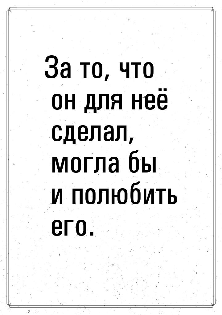 За то, что он для неё сделал, могла бы и полюбить его.