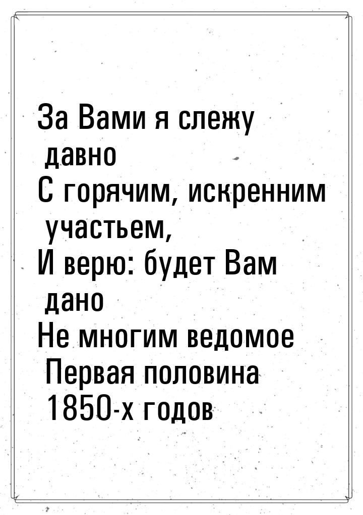 За Вами я слежу давно С горячим, искренним участьем, И верю: будет Вам дано Не многим ведо