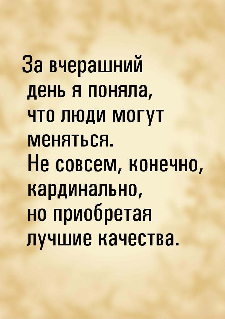 За вчерашний день я поняла, что люди могут меняться. Не совсем, конечно, кардинально, но п