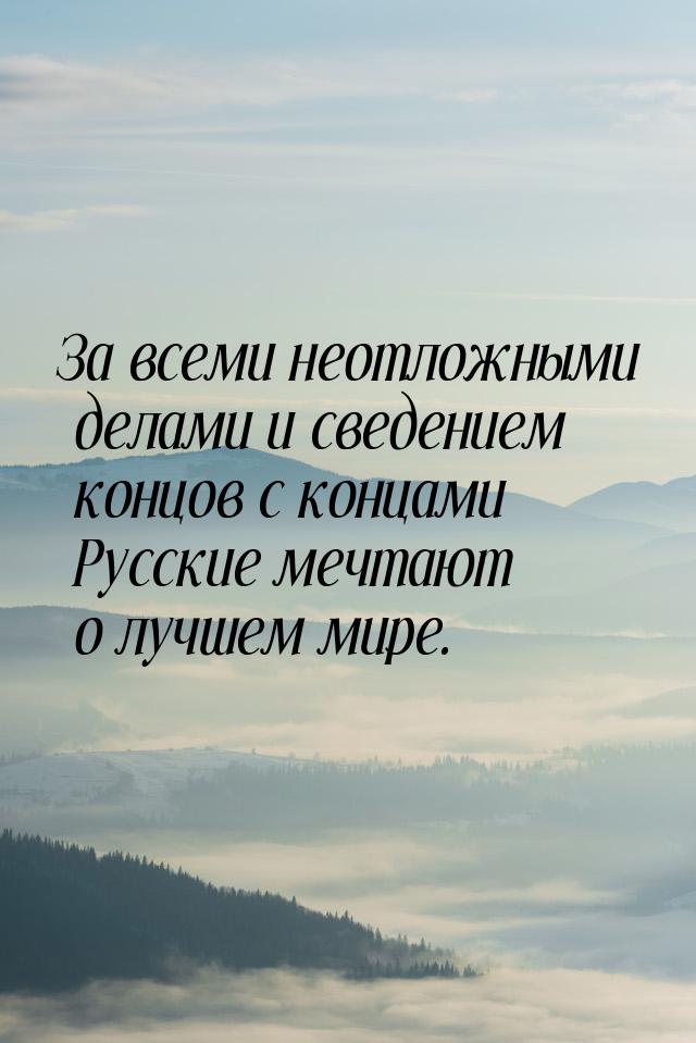 За всеми неотложными делами и сведением концов с концами Русские мечтают о лучшем мире.