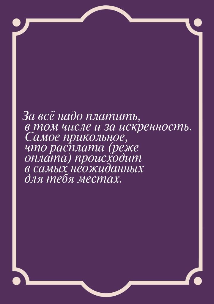 За всё надо платить, в том числе и за искренность. Самое прикольное, что расплата (реже оп