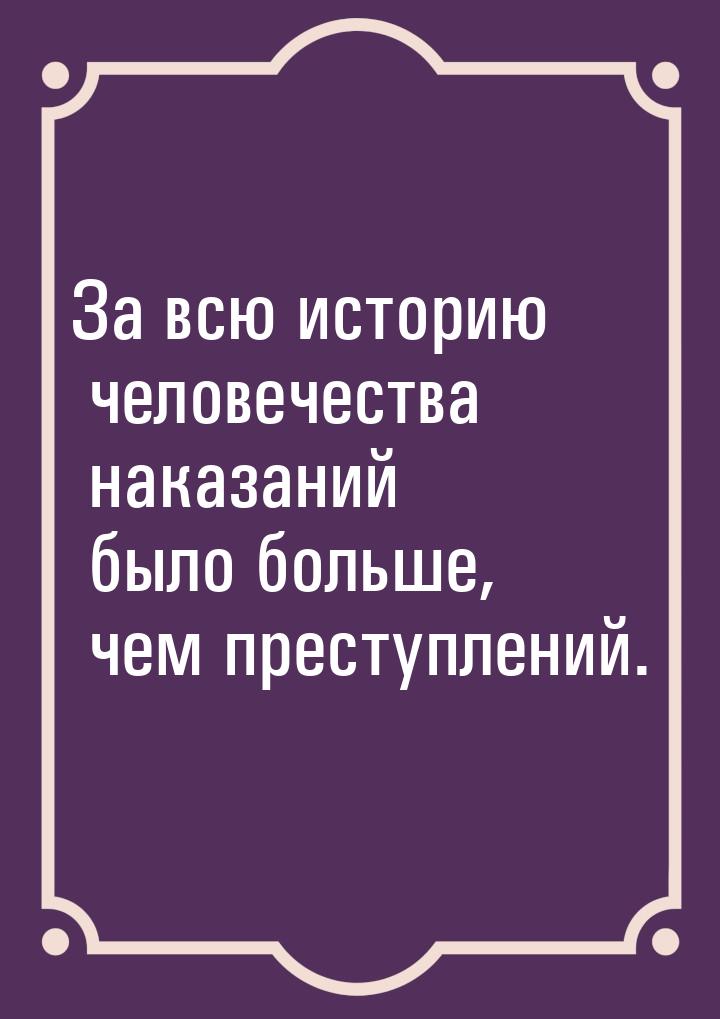 За всю историю человечества наказаний было больше, чем преступлений.