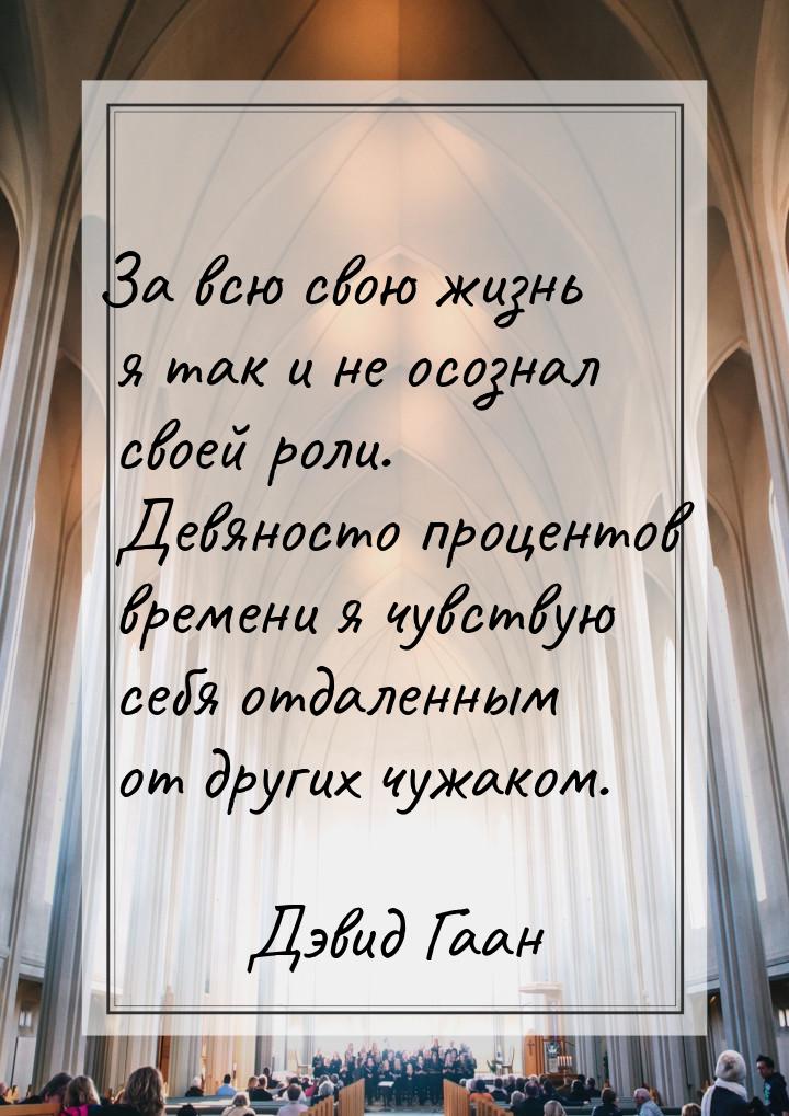 За всю свою жизнь я так и не осознал своей роли. Девяносто процентов времени я чувствую се