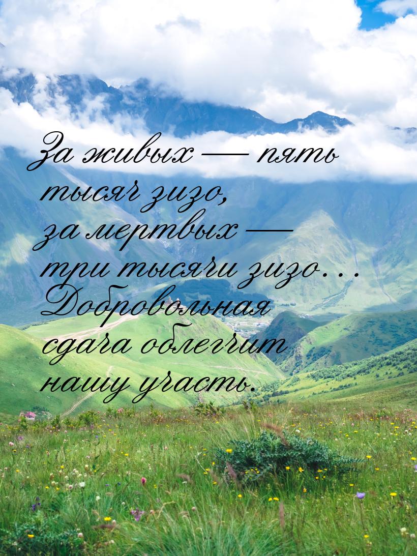 За живых — пять тысяч зизо, за мертвых — три тысячи зизо… Добровольная сдача облегчит нашу