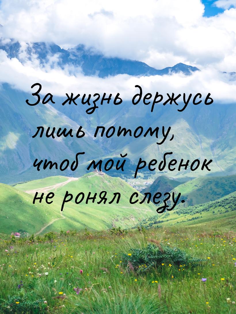 За жизнь держусь лишь потому, чтоб мой ребенок не ронял слезу.