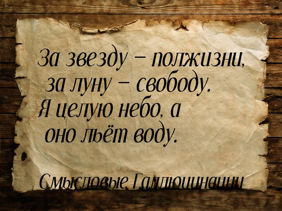 За звезду  полжизни, за луну  свободу. Я целую небо, а оно льёт воду.