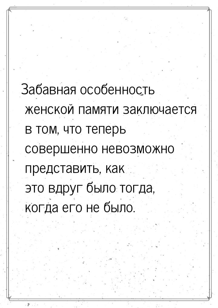 Забавная особенность женской памяти заключается в том, что теперь совершенно невозможно пр