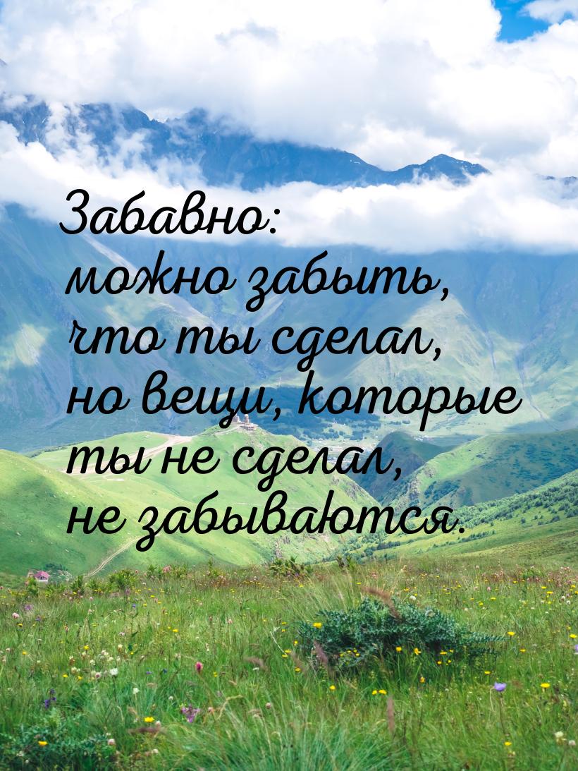 Забавно: можно забыть, что ты сделал, но вещи, которые ты не сделал, не забываются.