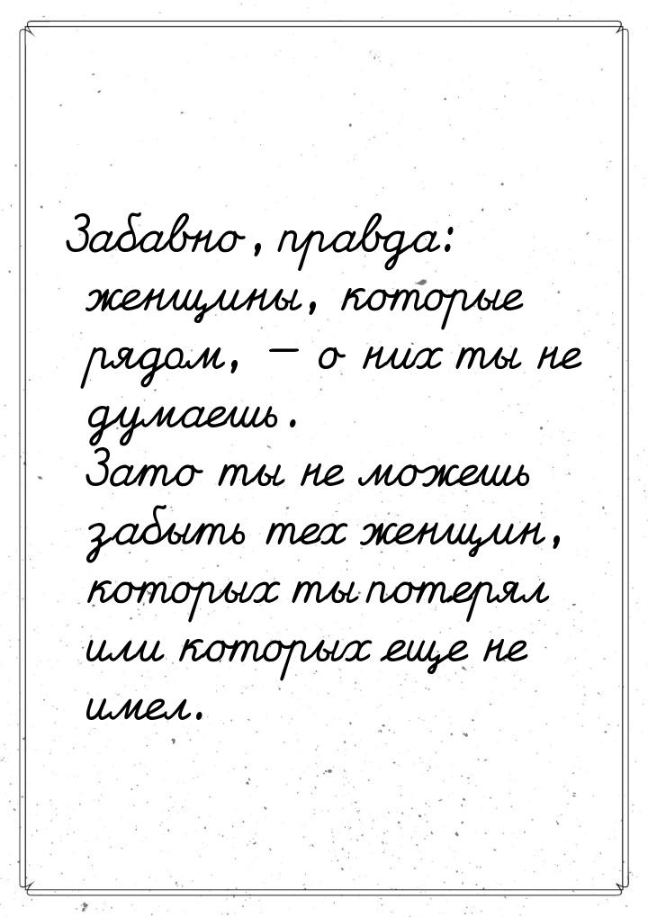 Забавно, правда: женщины, которые рядом,  о них ты не думаешь. Зато ты не можешь за