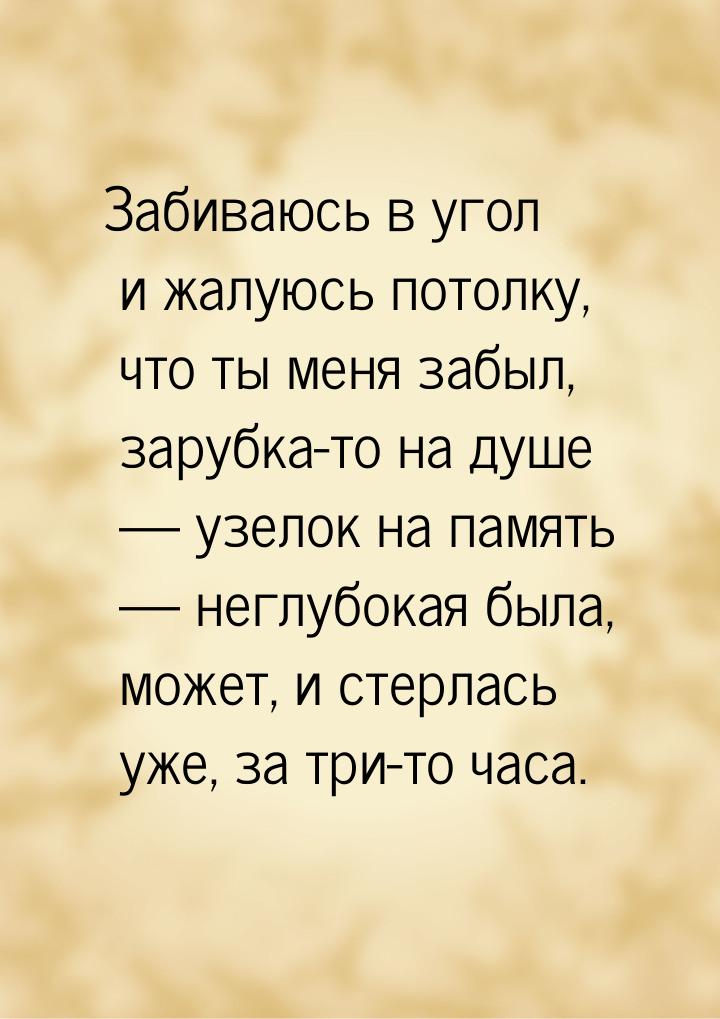 Забиваюсь в угол и жалуюсь потолку, что ты меня забыл, зарубка-то на душе  узелок н