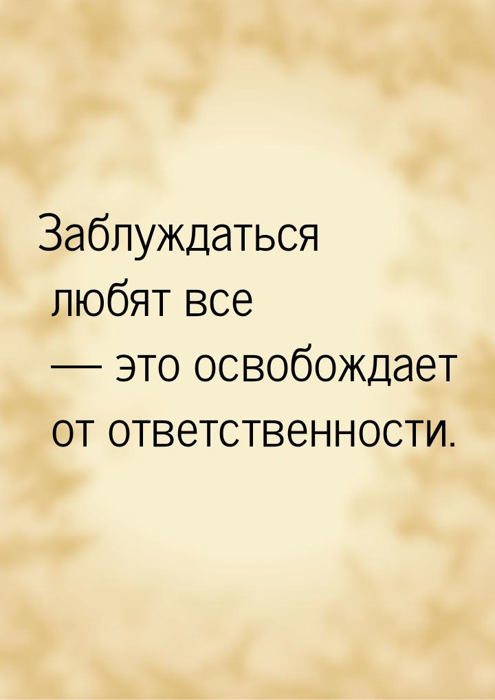 Заблуждаться любят все  это освобождает от ответственности.