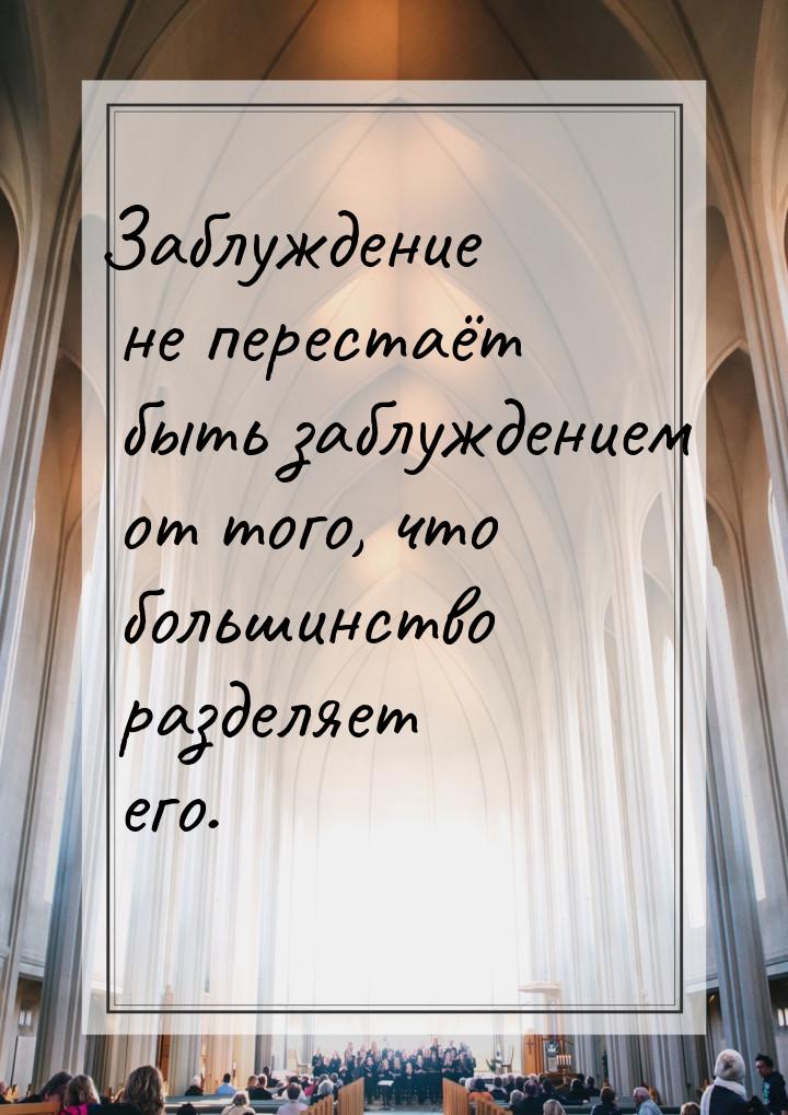 Заблуждение не перестаёт быть заблуждением от того, что большинство разделяет его.