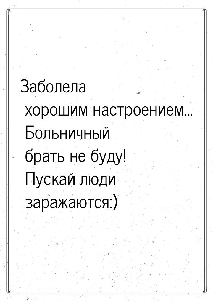 Заболела хорошим настроением... Больничный брать не буду! Пускай люди заражаются:)