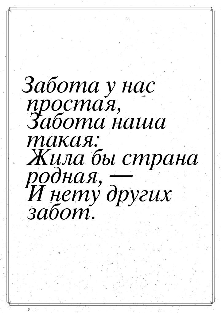 Забота у нас простая,  Забота наша такая:  Жила бы страна родная, —  И нету других забот.