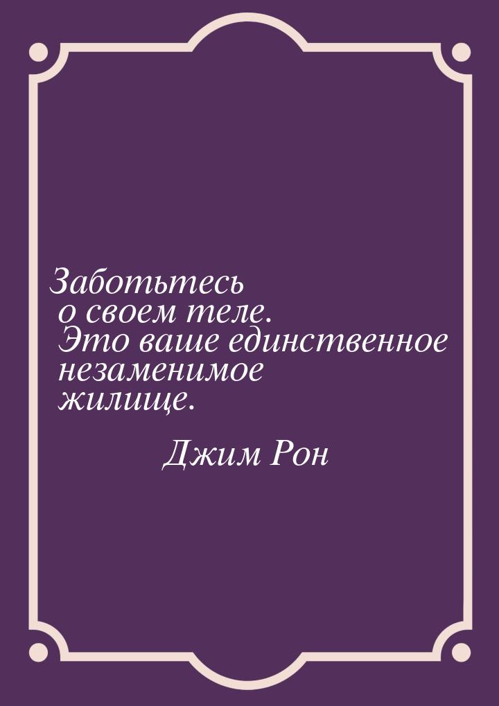 Заботьтесь о своем теле. Это ваше единственное незаменимое жилище.