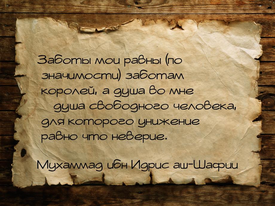 Заботы мои равны (по значимости) заботам королей, а душа во мне – душа свободного человека