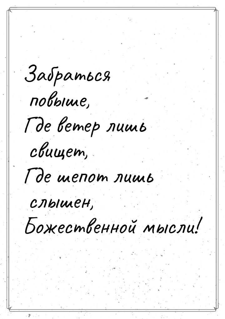 Забраться повыше, Где ветер лишь свищет, Где шепот лишь слышен, Божественной мысли!