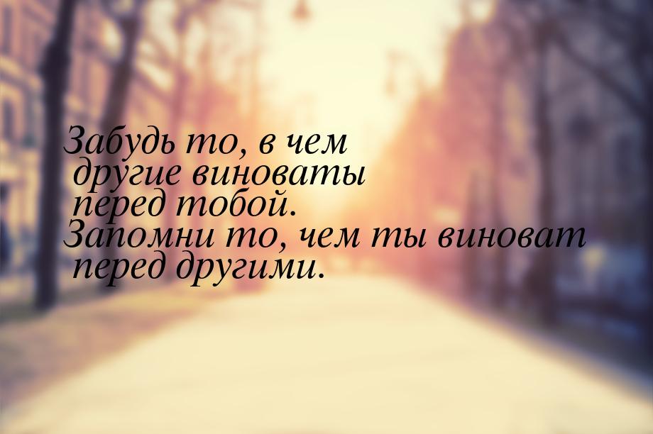 Забудь то, в чем другие виноваты перед тобой. Запомни то, чем ты виноват перед другими.