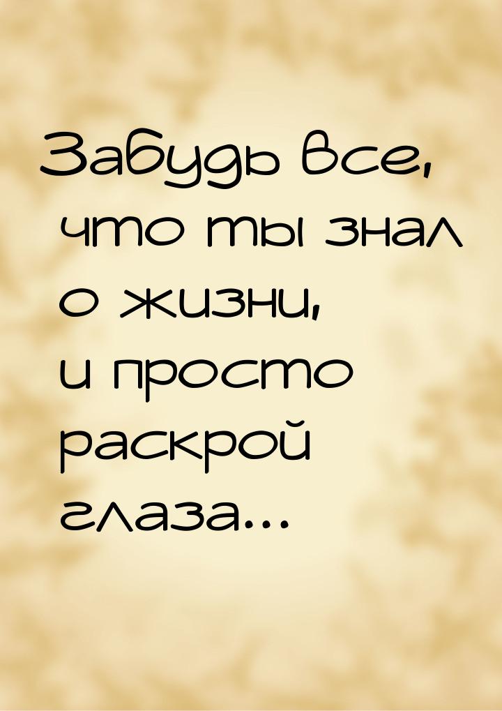 Забудь все, что ты знал о жизни, и просто раскрой глаза...