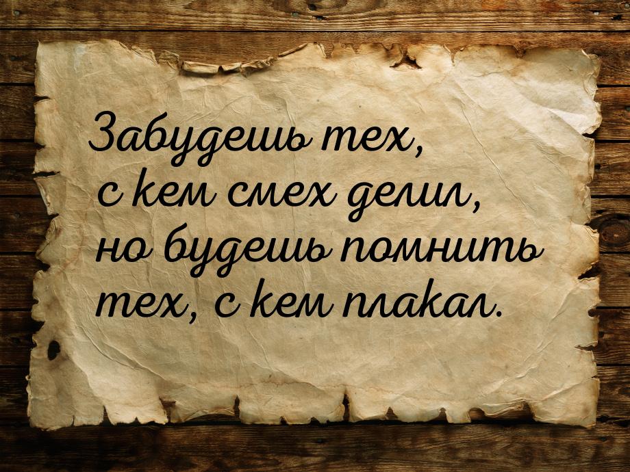 Забудешь тех, с кем смех делил, но будешь помнить тех, с кем плакал.