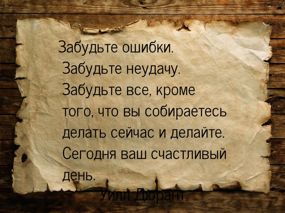 Забудьте ошибки. Забудьте неудачу. Забудьте все, кроме того, что вы собираетесь делать сей