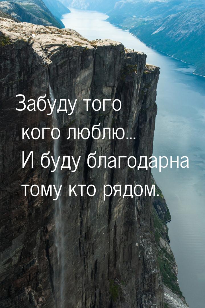 Забуду того кого люблю... И буду благодарна тому кто рядом.