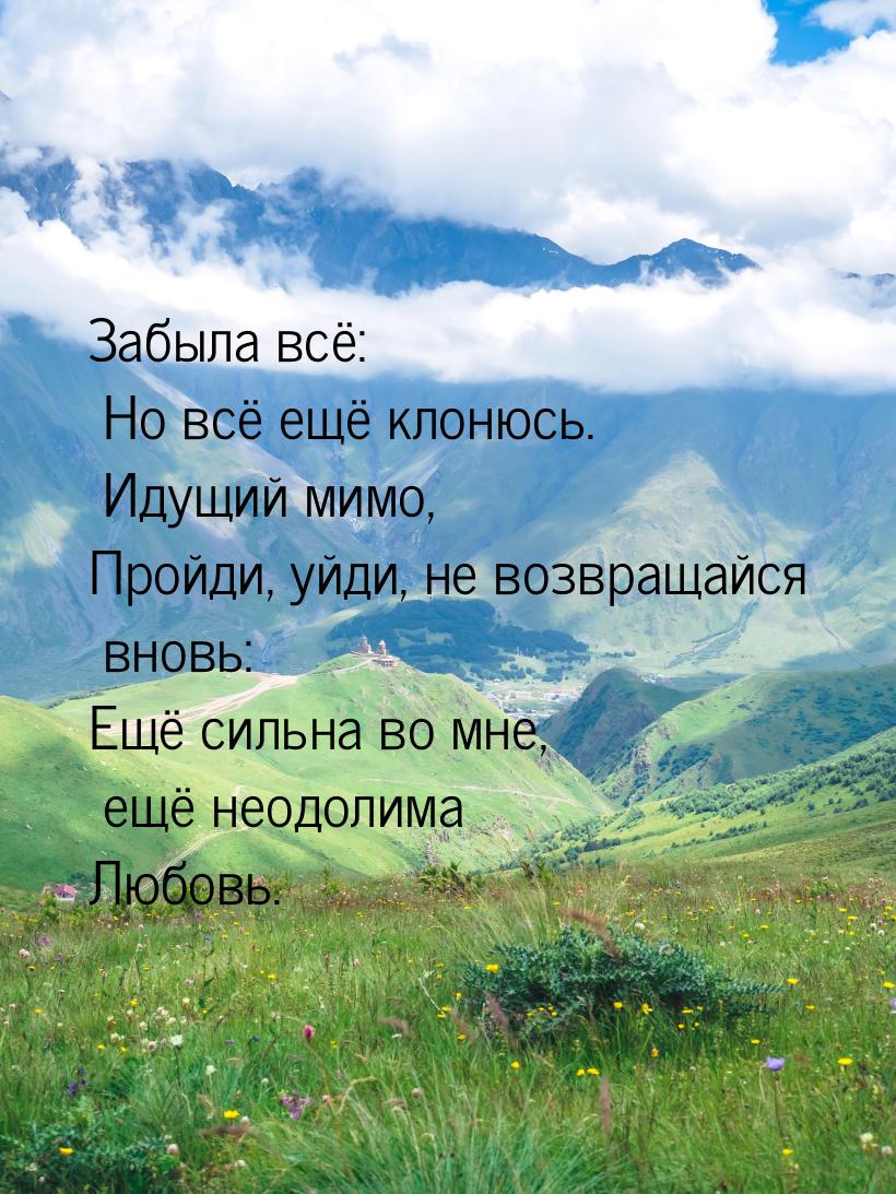 Забыла всё: Но всё ещё клонюсь. Идущий мимо, Пройди, уйди, не возвращайся вновь: Ещё сильн