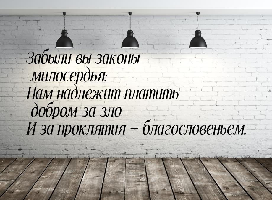 Забыли вы законы милосердья: Нам надлежит платить добром за зло И за проклятия  бла