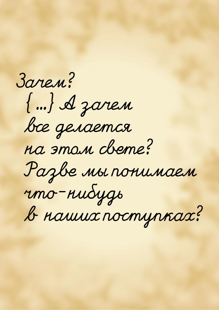 Зачем? {...} А зачем все делается на этом свете? Разве мы понимаем что-нибудь в наших пост