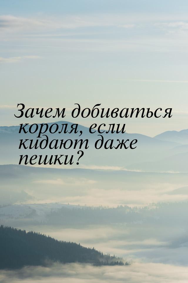 Зачем добиваться короля, если кидают даже пешки?