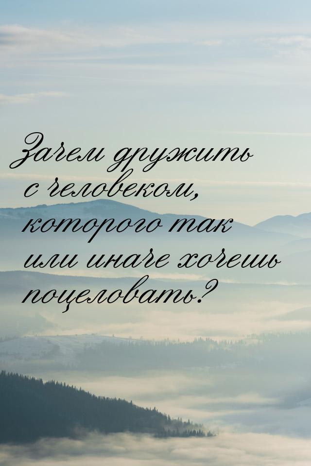 Зачем дружить с человеком, которого так или иначе хочешь поцеловать?