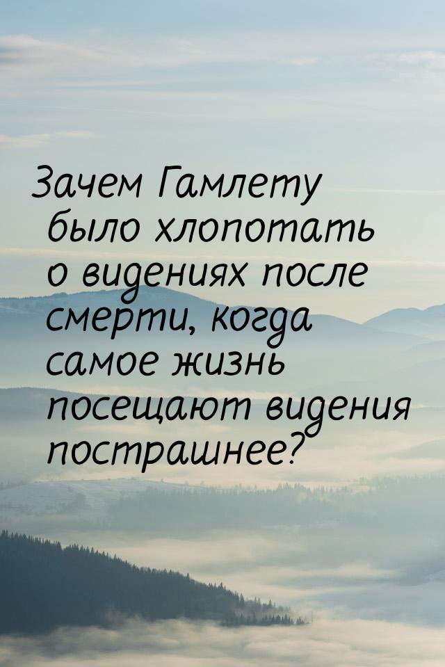 Зачем Гамлету было хлопотать о видениях после смерти, когда самое жизнь посещают видения п