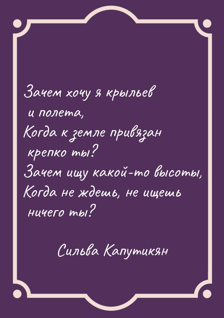 Зачем хочу я крыльев и полета, Когда к земле привязан крепко ты? Зачем ищу какой-то высоты