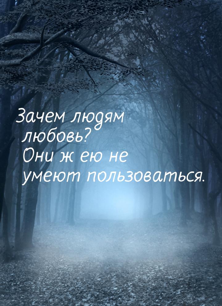 Зачем людям любовь? Они ж ею не умеют пользоваться.