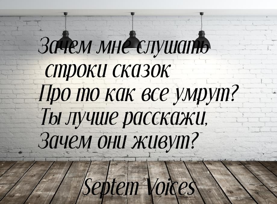 Зачем мне слушать строки сказок Про то как все умрут? Ты лучше расскажи, Зачем они живут?