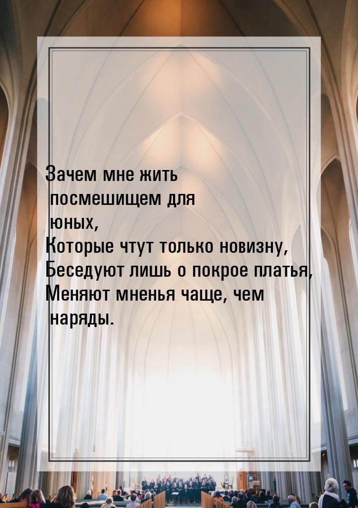 Зачем мне жить посмешищем для юных, Которые чтут только новизну, Беседуют лишь о покрое пл