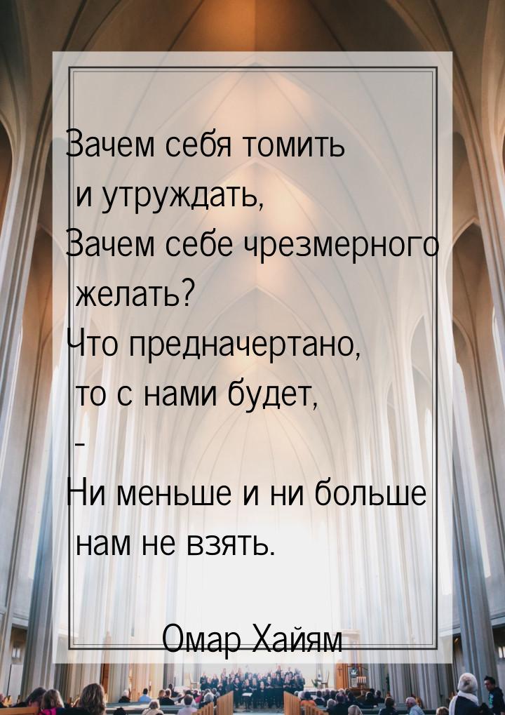 Зачем себя томить и утруждать, Зачем себе чрезмерного желать? Что предначертано, то с нами