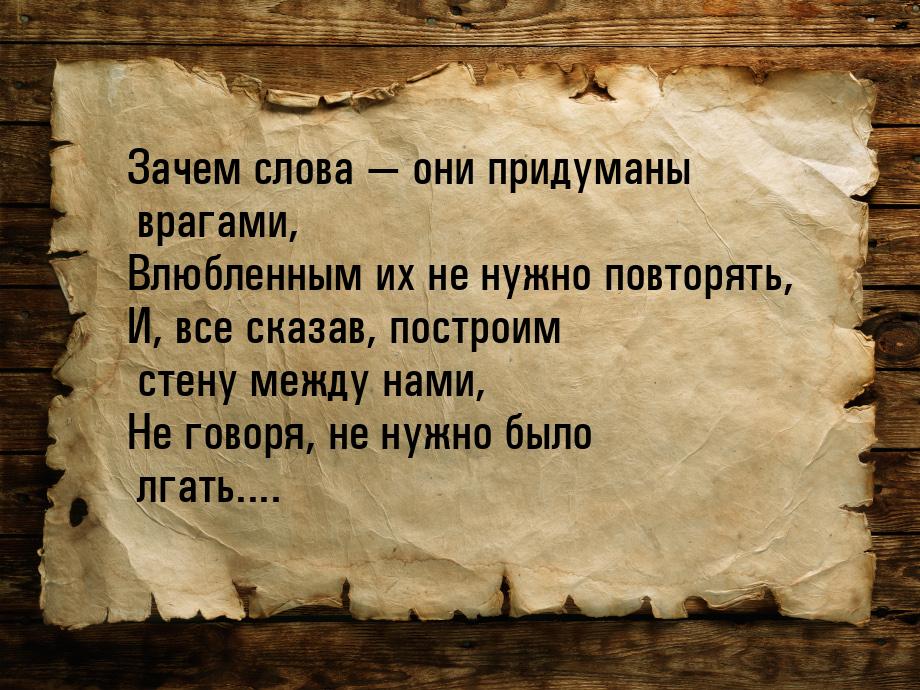 Зачем слова  они придуманы врагами, Влюбленным их не нужно повторять, И, все сказав