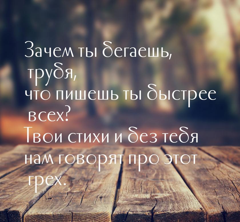 Зачем ты бегаешь, трубя, что пишешь ты быстрее всех? Твои стихи и без тебя нам говорят про