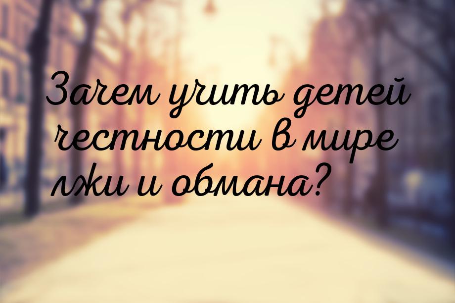 Зачем учить детей честности в мире лжи и обмана?