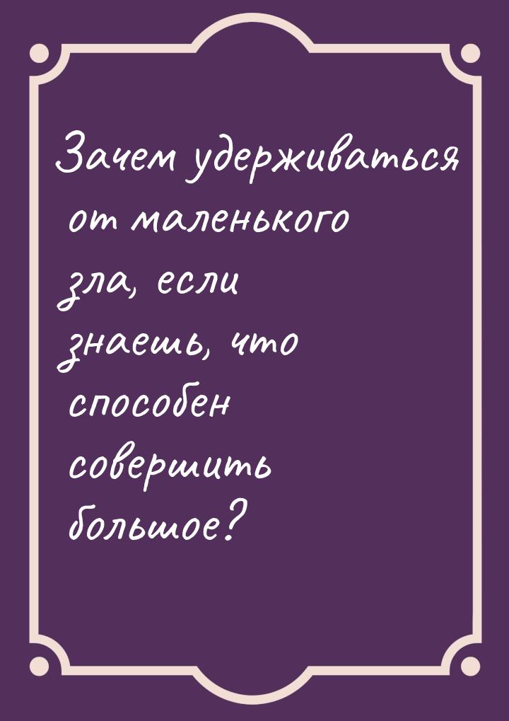 Зачем удерживаться от маленького зла, если знаешь, что способен совершить большое?