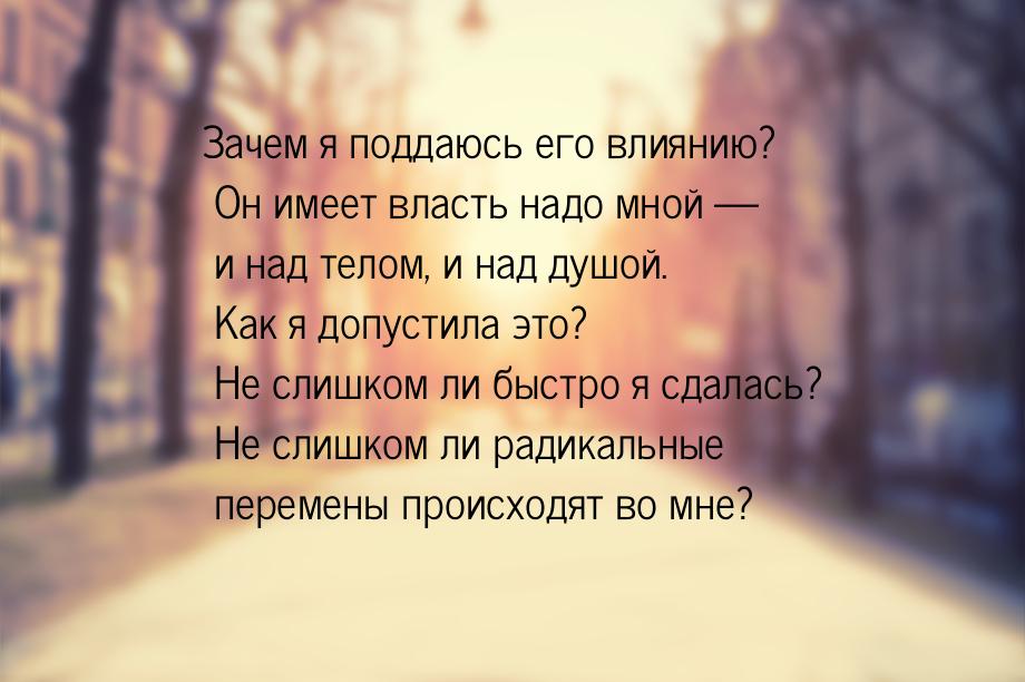 Зачем я поддаюсь его влиянию? Он имеет власть надо мной  и над телом, и над душой. 