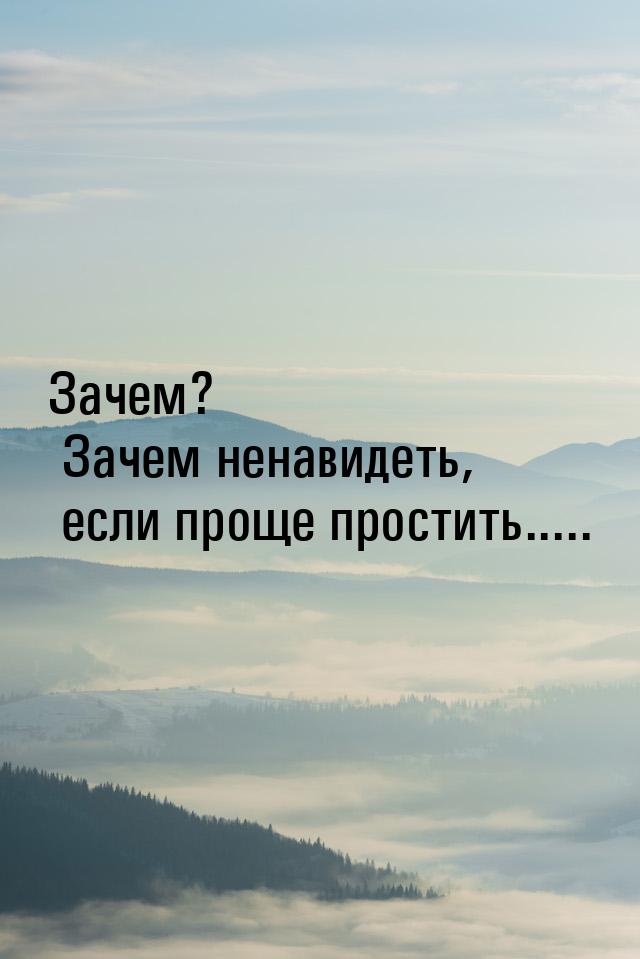 Зачем? Зачем ненавидеть, если проще простить.....