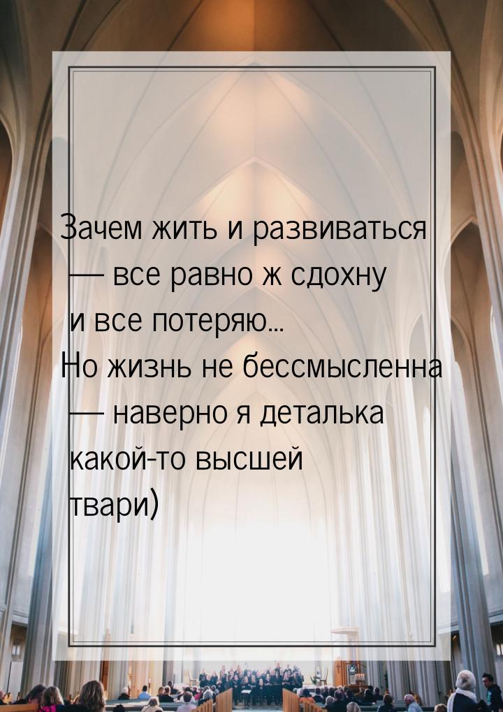 Зачем жить и развиваться  все равно ж сдохну и все потеряю... Но жизнь не бессмысле