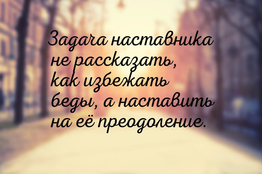 Задача наставника не рассказать, как избежать беды, а наставить на её преодоление.