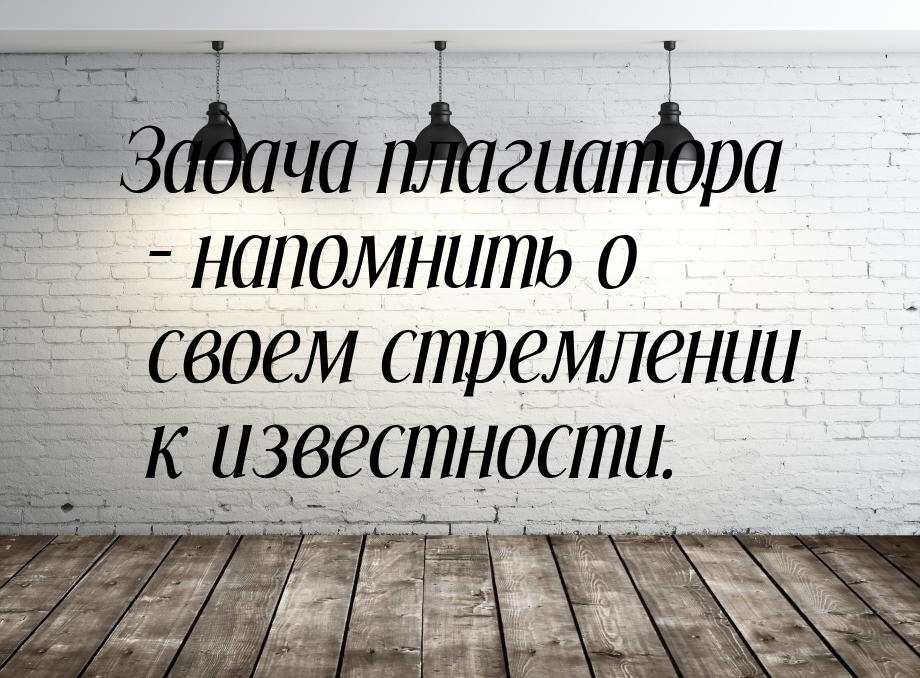 Задача плагиатора – напомнить о своем стремлении к известности.